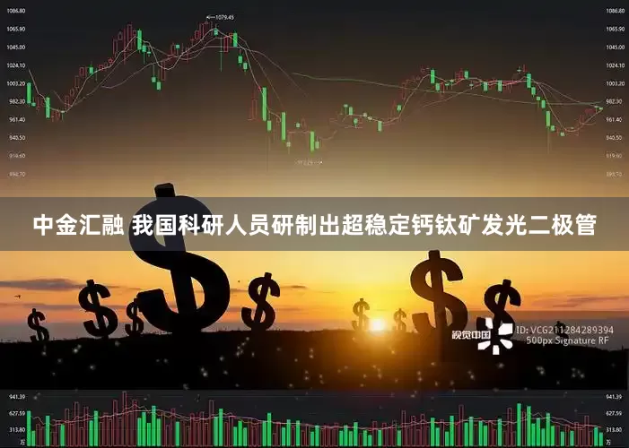 中金汇融 我国科研人员研制出超稳定钙钛矿发光二极管