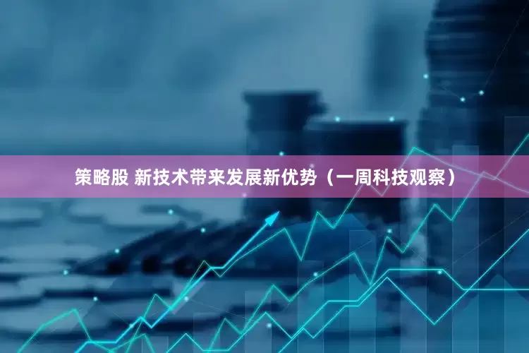 策略股 新技术带来发展新优势（一周科技观察）