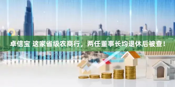 卓信宝 这家省级农商行，两任董事长均退休后被查！
