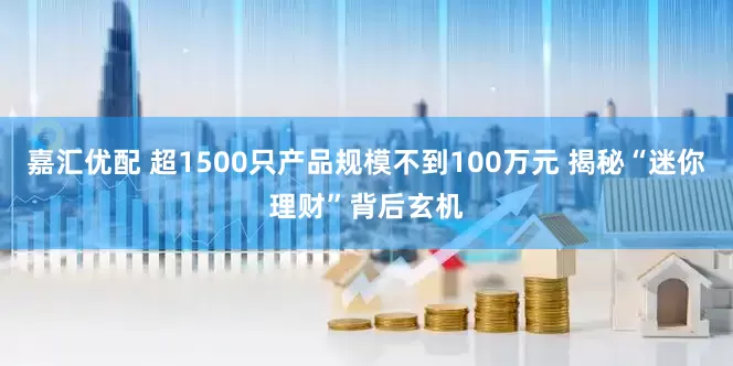 嘉汇优配 超1500只产品规模不到100万元 揭秘“迷你理财”背后玄机