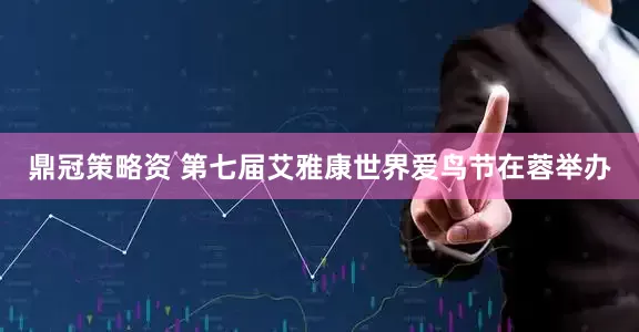 鼎冠策略资 第七届艾雅康世界爱鸟节在蓉举办