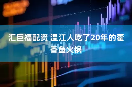 汇巨福配资 温江人吃了20年的藿香鱼火锅