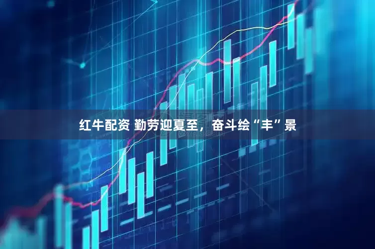 红牛配资 勤劳迎夏至，奋斗绘“丰”景