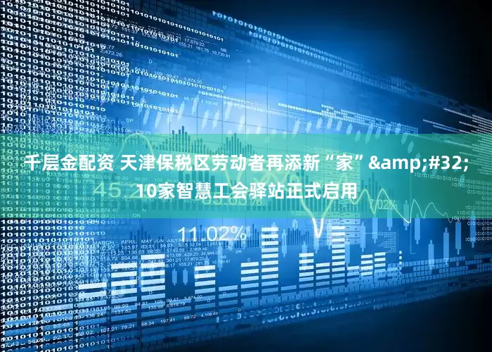 千层金配资 天津保税区劳动者再添新“家”&#32;10家智慧工会驿站正式启用