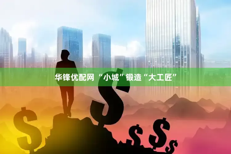 华锋优配网 “小城”锻造“大工匠”