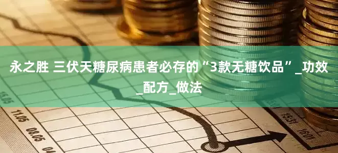 永之胜 三伏天糖尿病患者必存的“3款无糖饮品”_功效_配方_做法