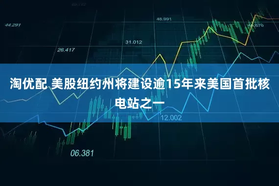 淘优配 美股纽约州将建设逾15年来美国首批核电站之一