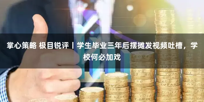掌心策略 极目锐评丨学生毕业三年后摆摊发视频吐槽，学校何必加戏
