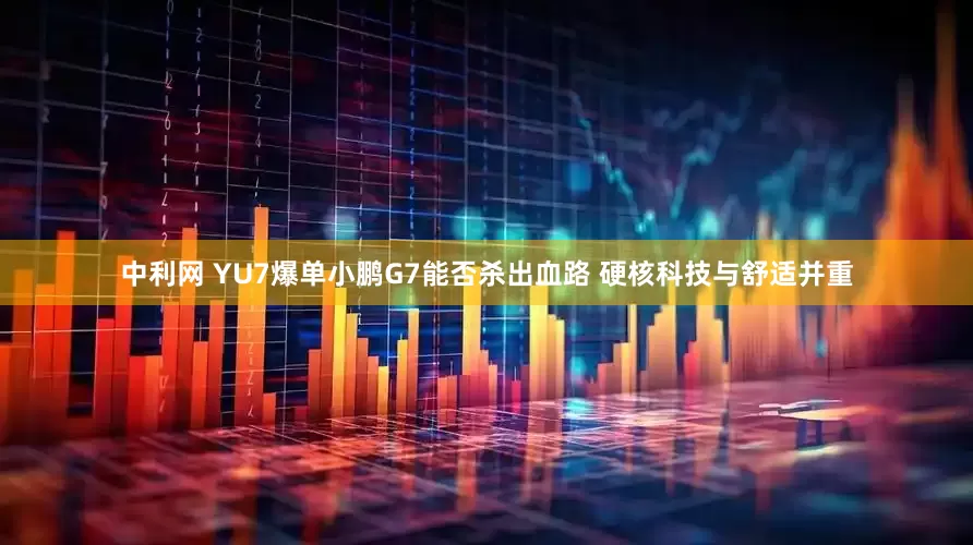 中利网 YU7爆单小鹏G7能否杀出血路 硬核科技与舒适并重