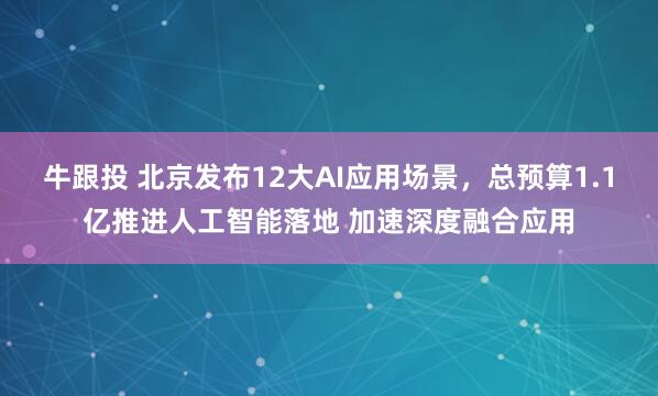 牛跟投 北京发布12大AI应用场景，总预算1.1亿推进人工智能落地 加速深度融合应用