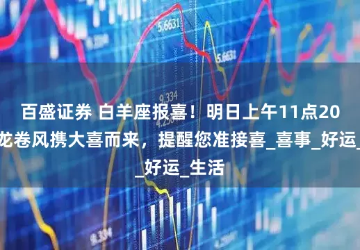 百盛证券 白羊座报喜！明日上午11点20分，龙卷风携大喜而来，提醒您准接喜_喜事_好运_生活