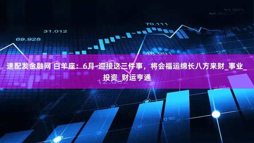 速配发金融网 白羊座：6月-迎接这三件事，将会福运绵长八方来财_事业_投资_财运亨通
