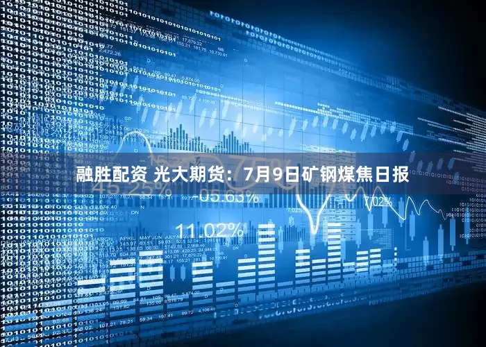 融胜配资 光大期货：7月9日矿钢煤焦日报