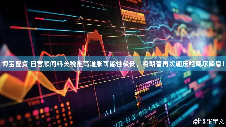 博宝配资 白宫顾问料关税推高通胀可能性极低，特朗普再次施压鲍威尔降息！
