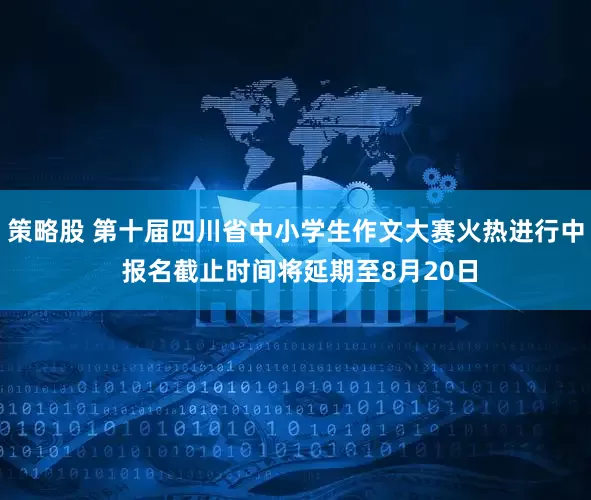 策略股 第十届四川省中小学生作文大赛火热进行中 报名截止时间将延期至8月20日