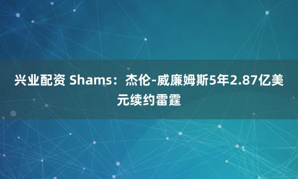兴业配资 Shams：杰伦-威廉姆斯5年2.87亿美元续约雷霆