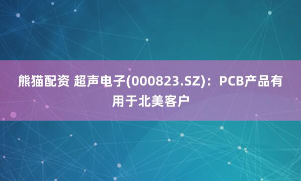 熊猫配资 超声电子(000823.SZ)：PCB产品有用于北美客户