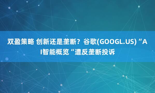双盈策略 创新还是垄断？谷歌(GOOGL.US)“AI智能概览“遭反垄断投诉