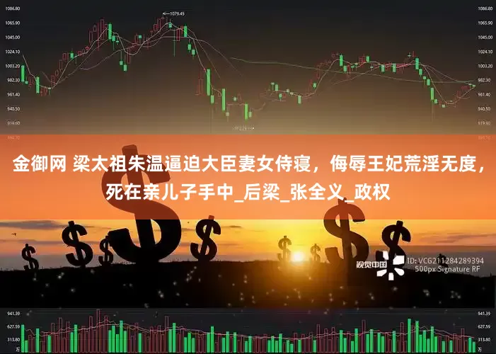 金御网 梁太祖朱温逼迫大臣妻女侍寝，侮辱王妃荒淫无度，死在亲儿子手中_后梁_张全义_政权
