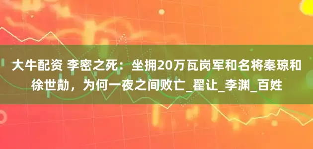 大牛配资 李密之死：坐拥20万瓦岗军和名将秦琼和徐世勣，为何一夜之间败亡_翟让_李渊_百姓