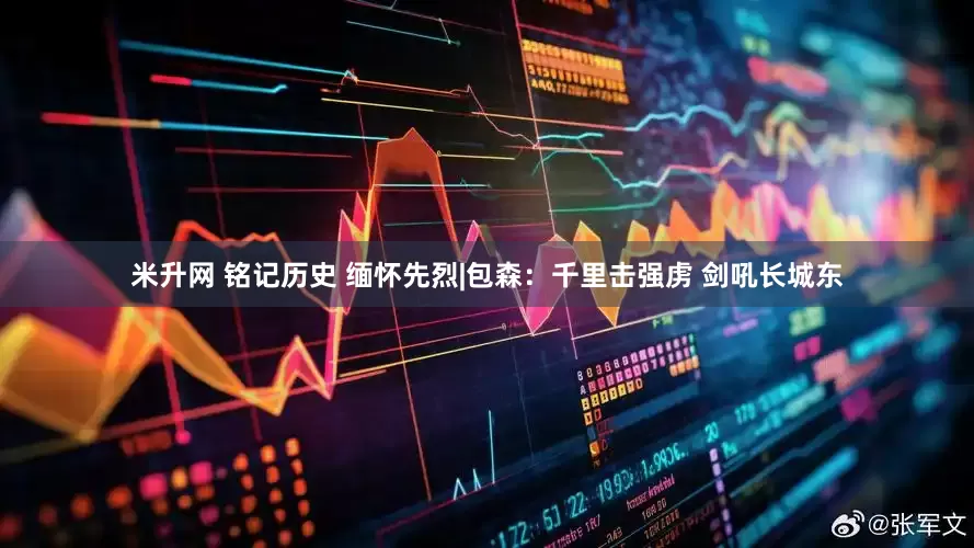 米升网 铭记历史 缅怀先烈|包森：千里击强虏 剑吼长城东
