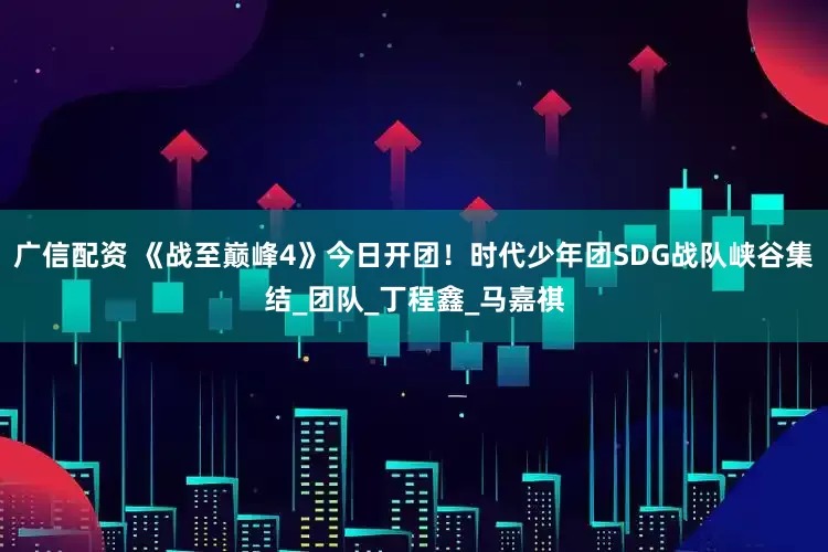 广信配资 《战至巅峰4》今日开团！时代少年团SDG战队峡谷集结_团队_丁程鑫_马嘉祺