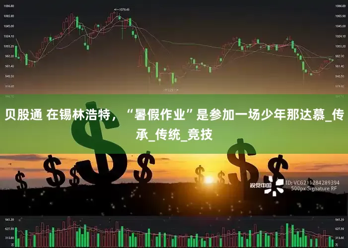 贝股通 在锡林浩特，“暑假作业”是参加一场少年那达慕_传承_传统_竞技