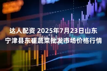 达人配资 2025年7月23日山东宁津县东崔蔬菜批发市场价格行情