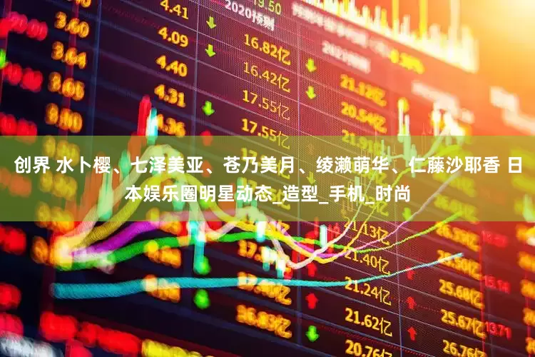 创界 水卜樱、七泽美亚、苍乃美月、绫濑萌华、仁藤沙耶香 日本娱乐圈明星动态_造型_手机_时尚