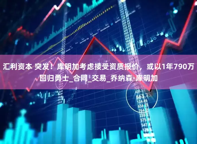 汇利资本 突发！库明加考虑接受资质报价，或以1年790万回归勇士_合同_交易_乔纳森·库明加