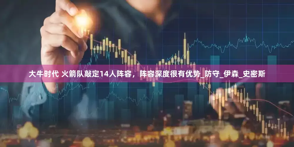 大牛时代 火箭队敲定14人阵容，阵容深度很有优势_防守_伊森_史密斯