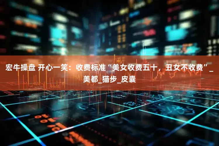 宏牛操盘 开心一笑：收费标准“美女收费五十，丑女不收费”_美都_猫步_皮囊