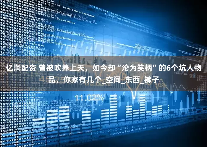 亿润配资 曾被吹捧上天，如今却“沦为笑柄”的6个坑人物品，你家有几个_空间_东西_裤子