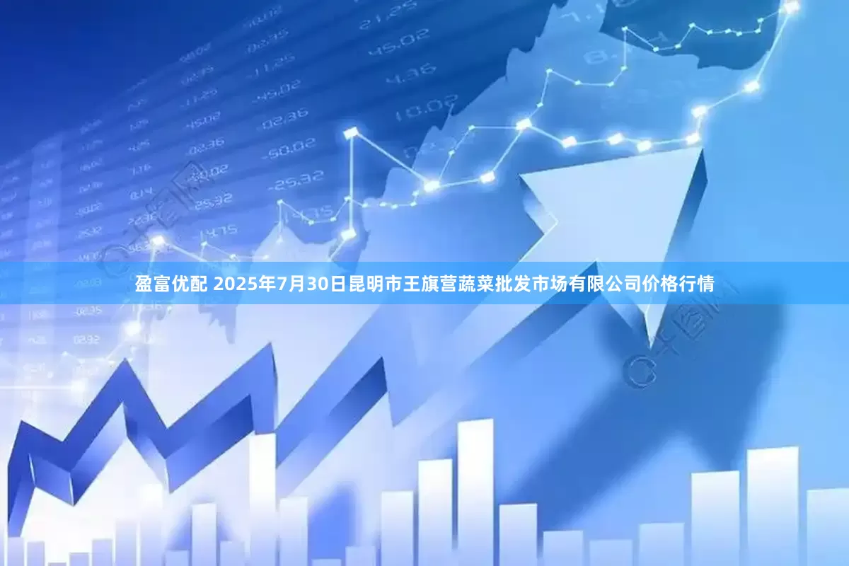 盈富优配 2025年7月30日昆明市王旗营蔬菜批发市场有限公司价格行情