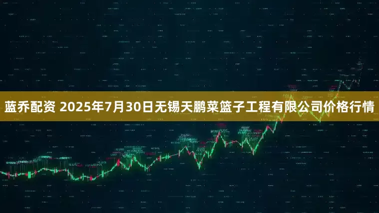 蓝乔配资 2025年7月30日无锡天鹏菜篮子工程有限公司价格行情