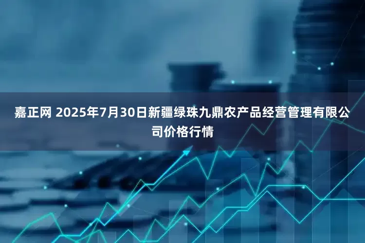 嘉正网 2025年7月30日新疆绿珠九鼎农产品经营管理有限公司价格行情
