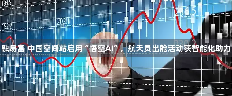 融易富 中国空间站启用“悟空AI”，航天员出舱活动获智能化助力