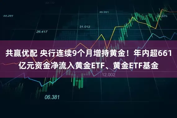 共赢优配 央行连续9个月增持黄金！年内超661亿元资金净流入黄金ETF、黄金ETF基金