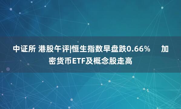 中证所 港股午评|恒生指数早盘跌0.66%     加密货币ETF及概念股走高