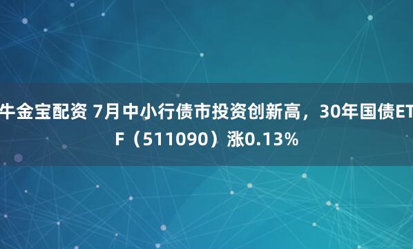 牛金宝配资 7月中小行债市投资创新高，30年国债ETF（511090）涨0.13%