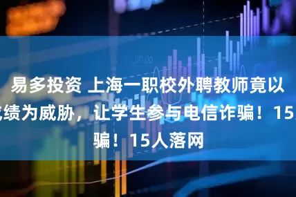 易多投资 上海一职校外聘教师竟以实习成绩为威胁，让学生参与电信诈骗！15人落网
