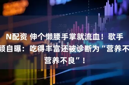 N配资 伸个懒腰手掌就流血！歌手张靓颖自曝：吃得丰富还被诊断为“营养不良”！