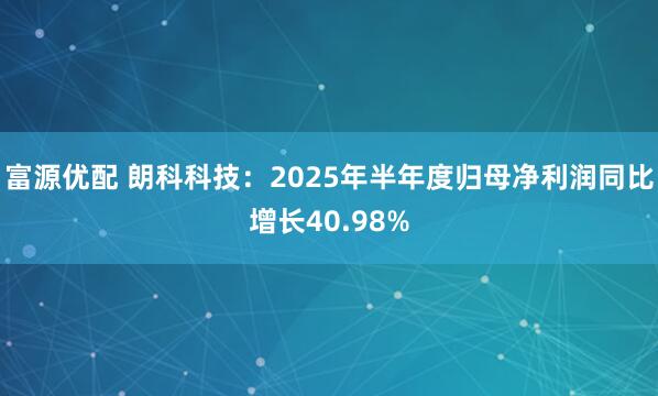 富源优配 朗科科技：2025年半年度归母净利润同比增长40.98%