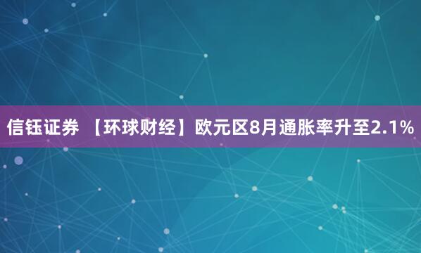 信钰证券 【环球财经】欧元区8月通胀率升至2.1%