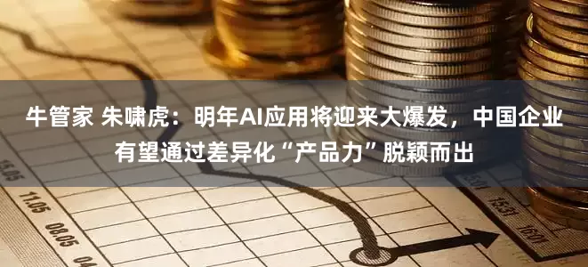 牛管家 朱啸虎:明年AI应用将迎来大爆发,中国企业有望通过差异化“产品力”脱颖而出