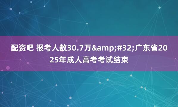 配资吧 报考人数30.7万 广东省2025年成人高考考试结束