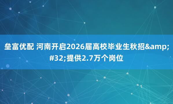垒富优配 河南开启2026届高校毕业生秋招 提供2.7万个岗位