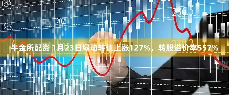 牛金所配资 1月23日绿动转债上涨127%，转股溢价率557%