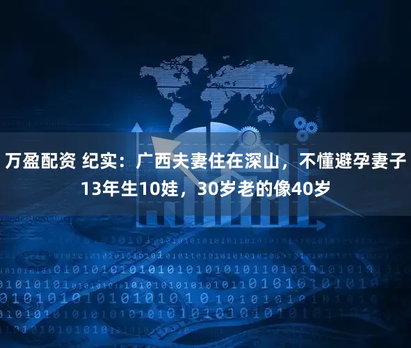 万盈配资 纪实：广西夫妻住在深山，不懂避孕妻子13年生10娃，30岁老的像40岁
