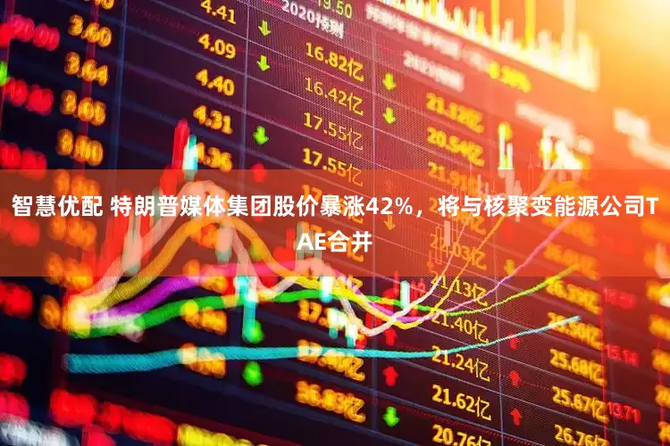 智慧优配 特朗普媒体集团股价暴涨42%，将与核聚变能源公司TAE合并